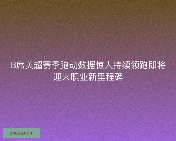 B席英超赛季跑动数据惊人持续领跑即将迎来职业新里程碑